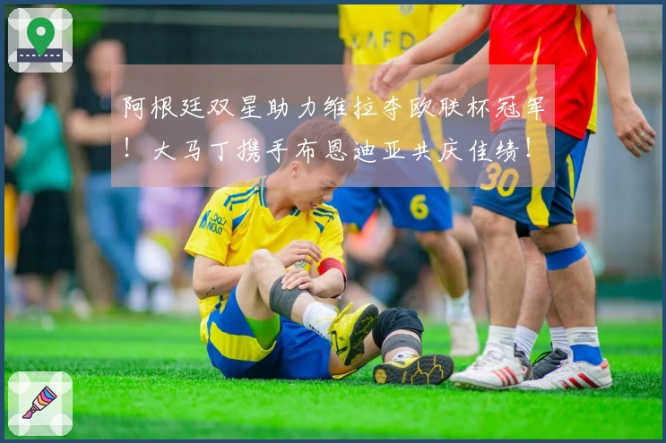 阿根廷双星助力维拉夺欧联杯冠军！大马丁携手布恩迪亚共庆佳绩！