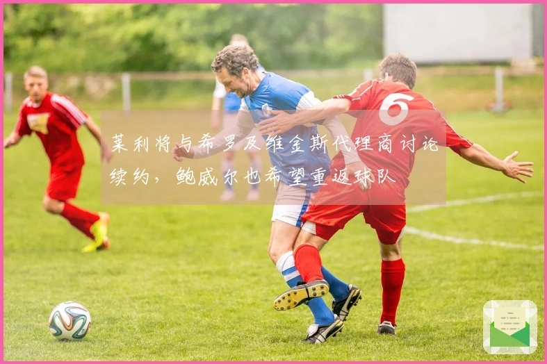 莱利将与希罗及维金斯代理商讨论续约，鲍威尔也希望重返球队